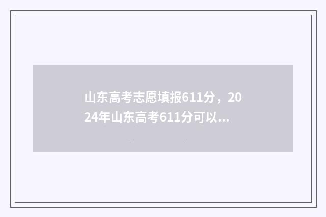 山东高考志愿填报611分，2024年山东高考611分可以报哪些大学？ 山东高考志愿填报网址入口