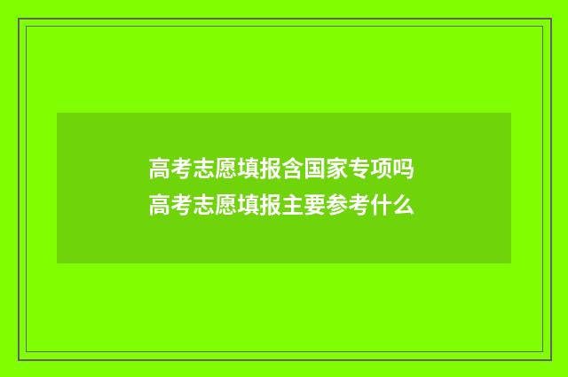 高考志愿填报含国家专项吗 高考志愿填报主要参考什么