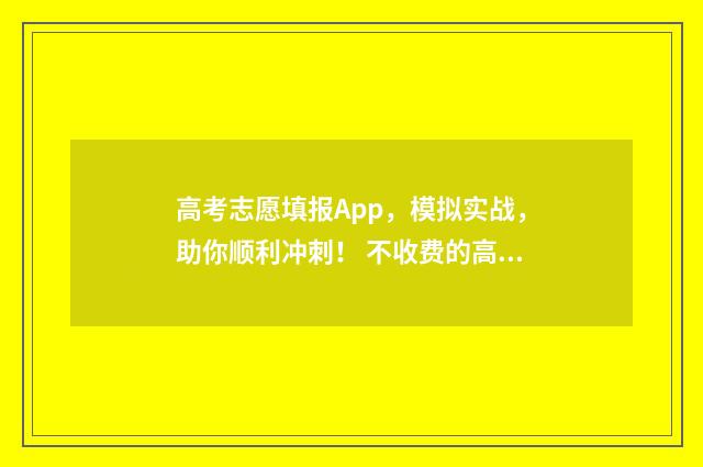 高考志愿填报App,模拟实战,助你顺利冲刺! 不收费的高考志愿填报app