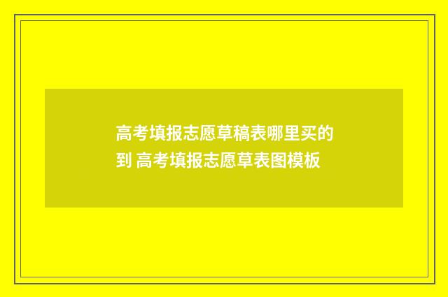 高考填报志愿草稿表哪里买的到 高考填报志愿草表图模板