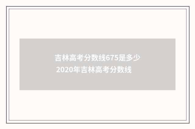吉林高考分数线675是多少 2020年吉林高考分数线