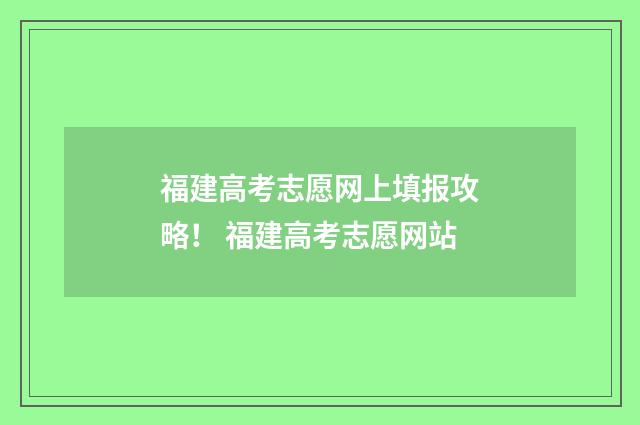 福建高考志愿网上填报攻略! 福建高考志愿网站
