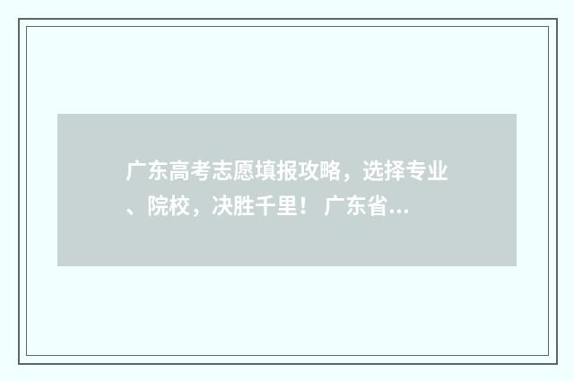 广东高考志愿填报攻略，选择专业、院校，决胜千里！ 广东省春季高考志愿填报系统