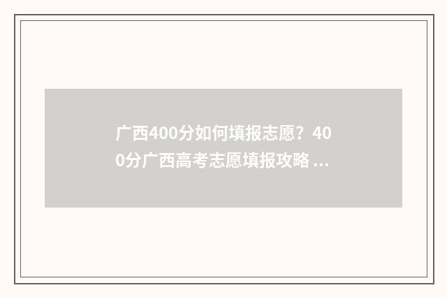 广西400分如何填报志愿？400分广西高考志愿填报攻略 广西400分能读什么大学