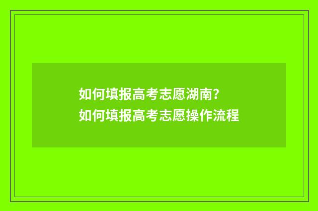 如何填报高考志愿湖南? 如何填报高考志愿操作流程