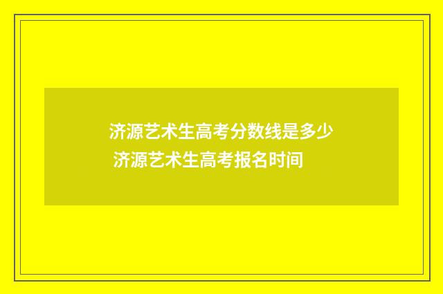 济源艺术生高考分数线是多少 济源艺术生高考报名时间