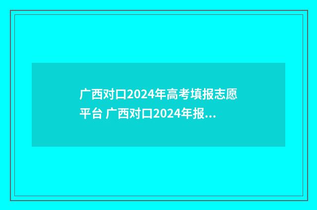 广西对口2024年高考填报志愿平台 广西对口2024年报名时间