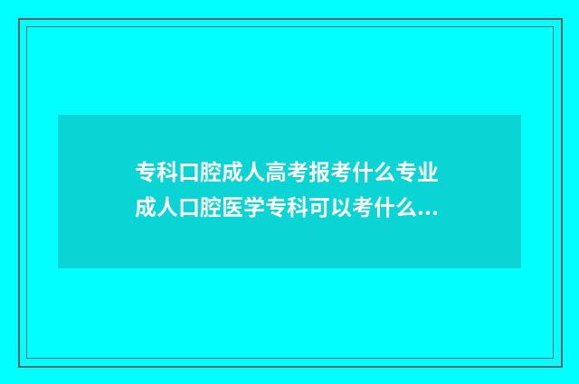 专科口腔成人高考报考什么专业 成人口腔医学专科可以考什么证?