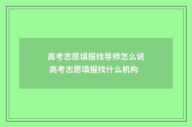 高考志愿填报找导师怎么说 高考志愿填报找什么机构