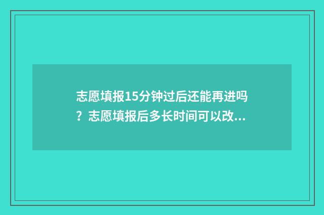 志愿填报15分钟过后还能再进吗？志愿填报后多长时间可以改 志愿填报时长需要多少