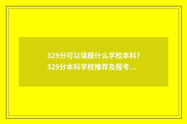 329分可以填报什么学校本科？329分本科学校推荐及报考指南 329分可以填报什么学校公办本科