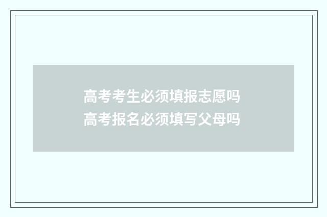 高考考生必须填报志愿吗 高考报名必须填写父母吗