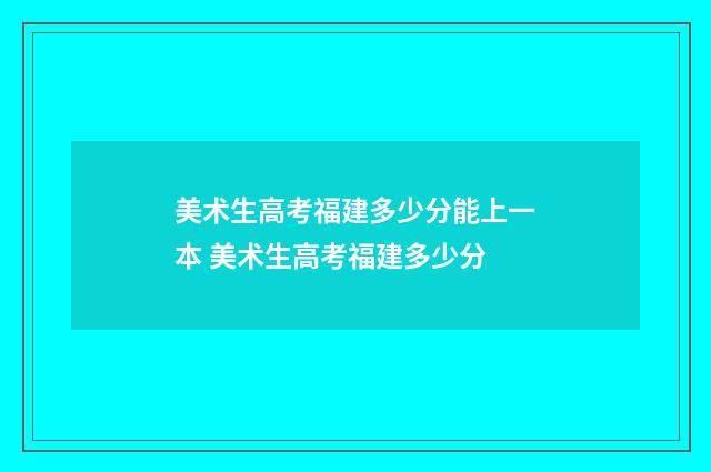美术生高考福建多少分能上一本 美术生高考福建多少分