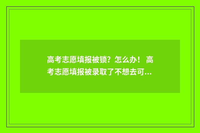 高考志愿填报被锁？怎么办！ 高考志愿填报被录取了不想去可以退档吗