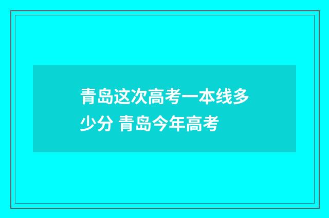 青岛这次高考一本线多少分 青岛今年高考