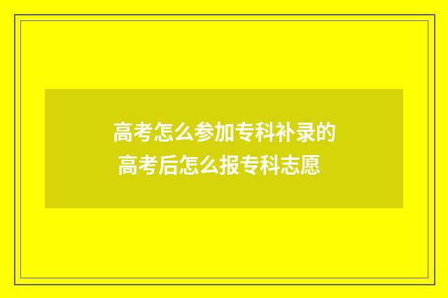 高考怎么参加专科补录的 高考后怎么报专科志愿