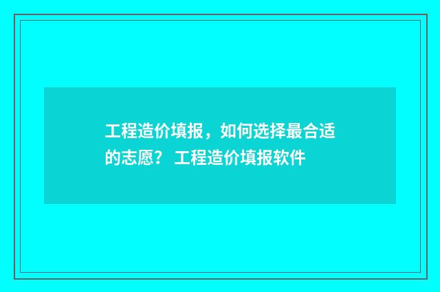 工程造价填报，如何选择最合适的志愿？ 工程造价填报软件