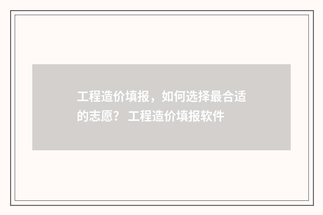 工程造价填报,如何选择最合适的志愿? 工程造价填报软件
