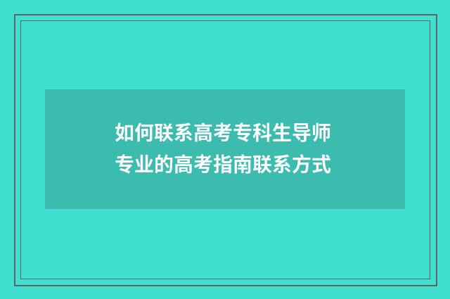 如何联系高考专科生导师 专业的高考指南联系方式