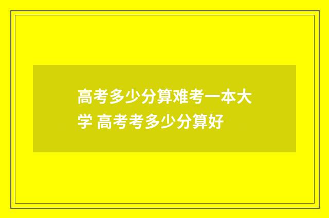 高考多少分算难考一本大学 高考考多少分算好