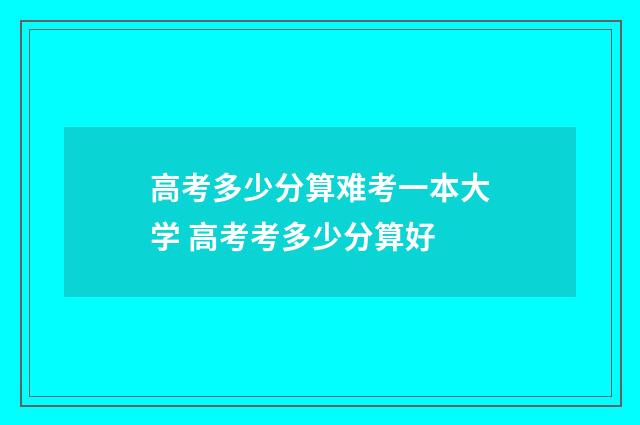 高考多少分算难考一本大学 高考考多少分算好