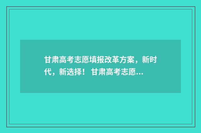 甘肃高考志愿填报改革方案，新时代，新选择！ 甘肃高考志愿填报时间2024年时间表