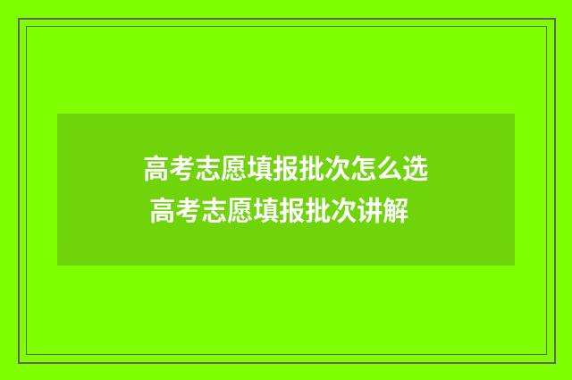高考志愿填报批次怎么选 高考志愿填报批次讲解