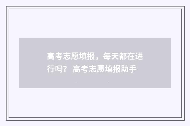 高考志愿填报，每天都在进行吗？ 高考志愿填报助手