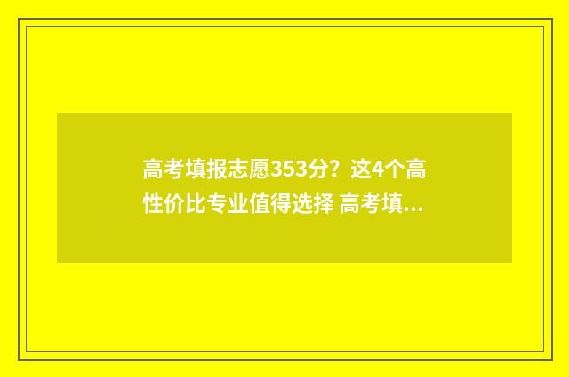 高考填报志愿353分？这4个高性价比专业值得选择 高考填报志愿网站入口