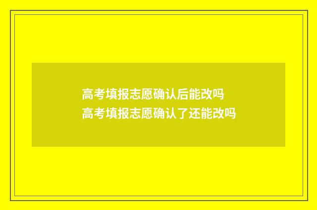 高考填报志愿确认后能改吗 高考填报志愿确认了还能改吗
