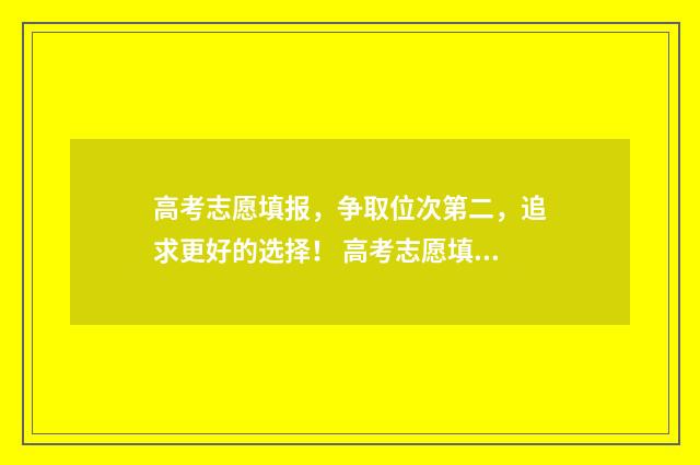 高考志愿填报,争取位次第二,追求更好的选择! 高考志愿填报系统