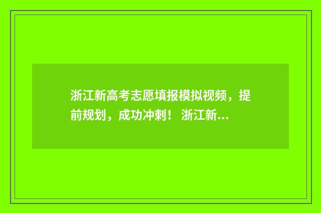 浙江新高考志愿填报模拟视频，提前规划，成功冲刺！ 浙江新高考志愿可以填多少个学校