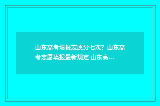 山东高考填报志愿分七次？山东高考志愿填报最新规定 山东高考填报志愿模拟演练入口