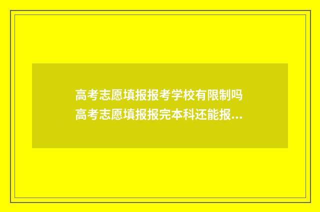 高考志愿填报报考学校有限制吗 高考志愿填报报完本科还能报专科吗