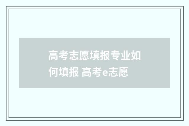 高考志愿填报专业如何填报 高考e志愿