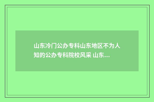 山东冷门公办专科山东地区不为人知的公办专科院校风采 山东分数低的公办专科
