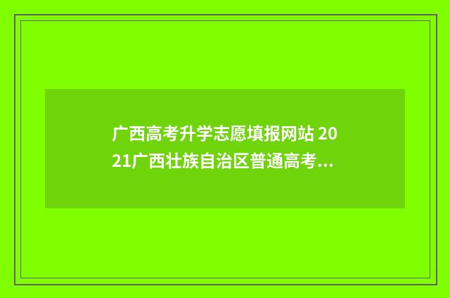 广西高考升学志愿填报网站 2021广西壮族自治区普通高考志愿