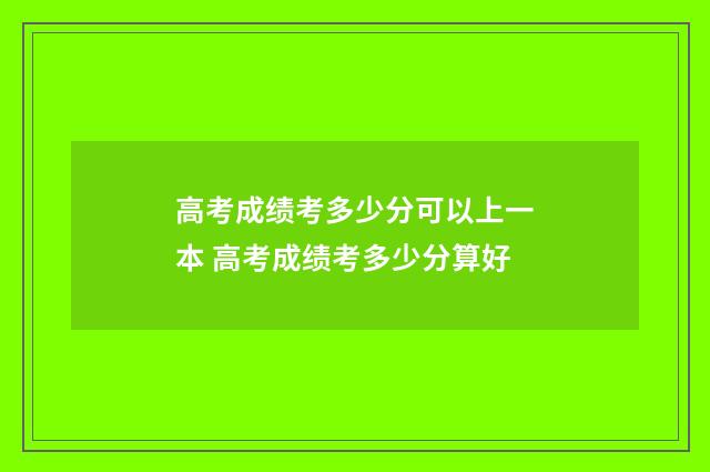 高考成绩考多少分可以上一本 高考成绩考多少分算好