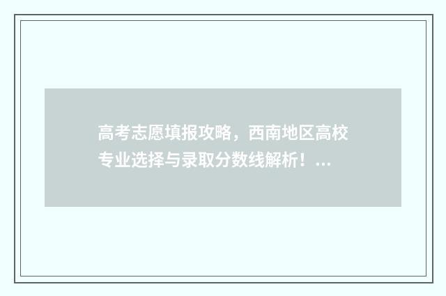 高考志愿填报攻略，西南地区高校专业选择与录取分数线解析！ 高考志愿填报攻略:理科和工科的区别