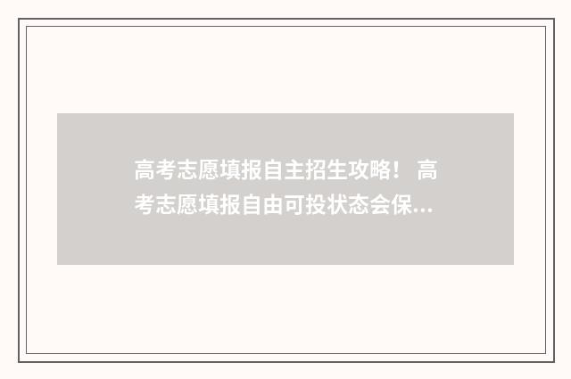 高考志愿填报自主招生攻略！ 高考志愿填报自由可投状态会保持几天