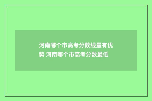 河南哪个市高考分数线最有优势 河南哪个市高考分数最低