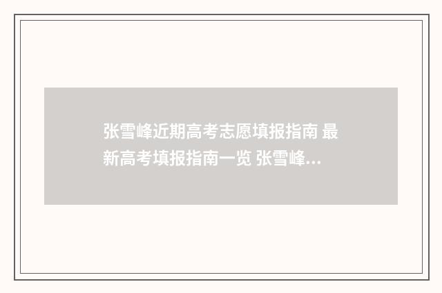 张雪峰近期高考志愿填报指南 最新高考填报指南一览 张雪峰高考哪年