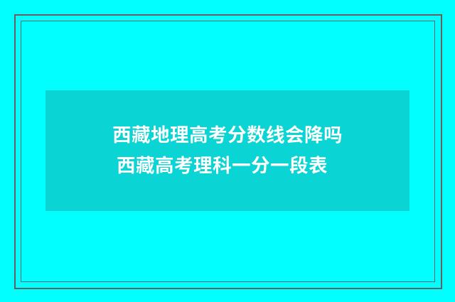 西藏地理高考分数线会降吗 西藏高考理科一分一段表