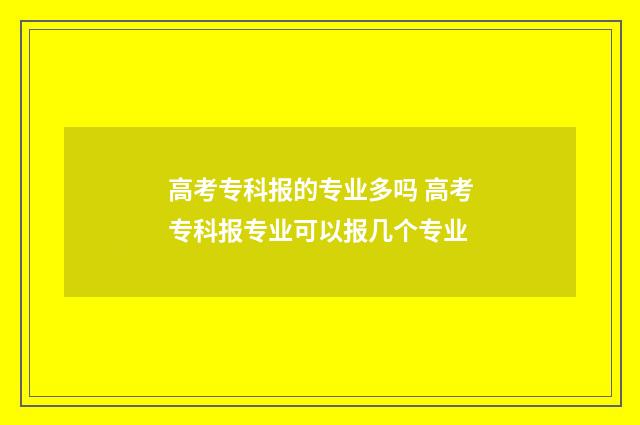 高考专科报的专业多吗 高考专科报专业可以报几个专业