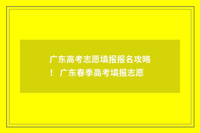 广东高考志愿填报报名攻略！ 广东春季高考填报志愿