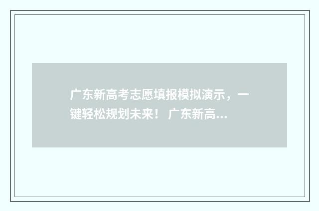 广东新高考志愿填报模拟演示，一键轻松规划未来！ 广东新高考志愿服务时长 不足40小时