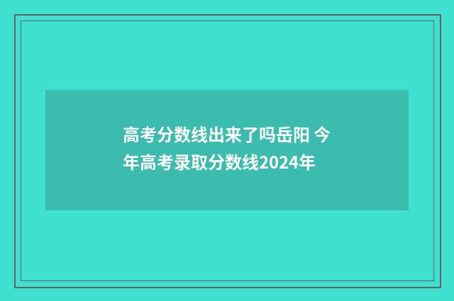 高考分数线出来了吗岳阳 今年高考录取分数线2024年