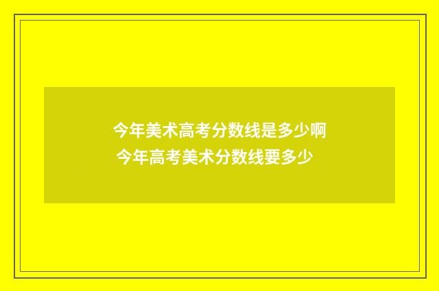今年美术高考分数线是多少啊 今年高考美术分数线要多少