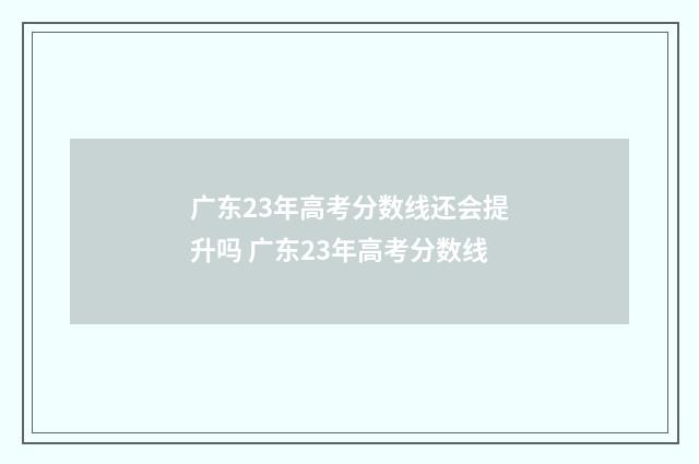 广东23年高考分数线还会提升吗 广东23年高考分数线