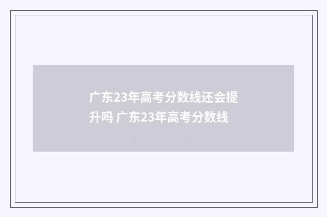 广东23年高考分数线还会提升吗 广东23年高考分数线